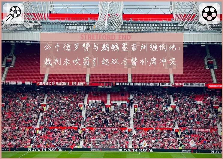 公牛德罗赞与鹈鹕墨菲纠缠倒地,裁判未吹罚引起双方替补席冲突