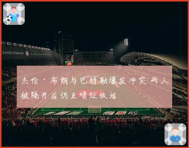 杰伦·布朗与巴特勒爆发冲突 两人被隔开后仍互喷垃圾话