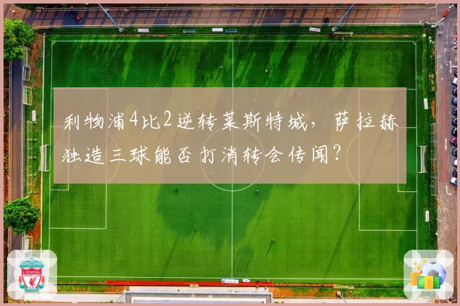 利物浦4比2逆转莱斯特城，萨拉赫独造三球能否打消转会传闻？