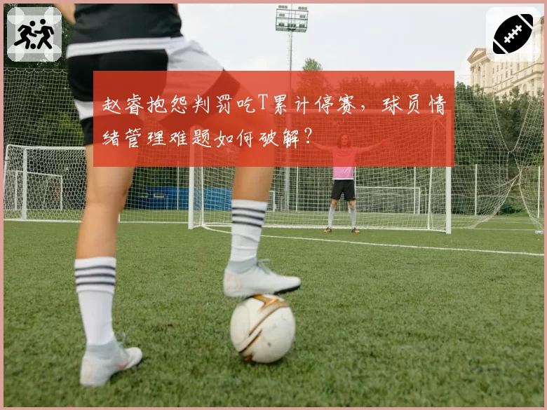 赵睿抱怨判罚吃T累计停赛，球员情绪管理难题如何破解？