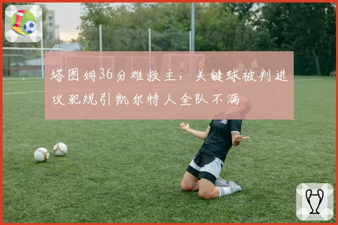 塔图姆36分难救主,关键球被判进攻犯规引凯尔特人全队不满