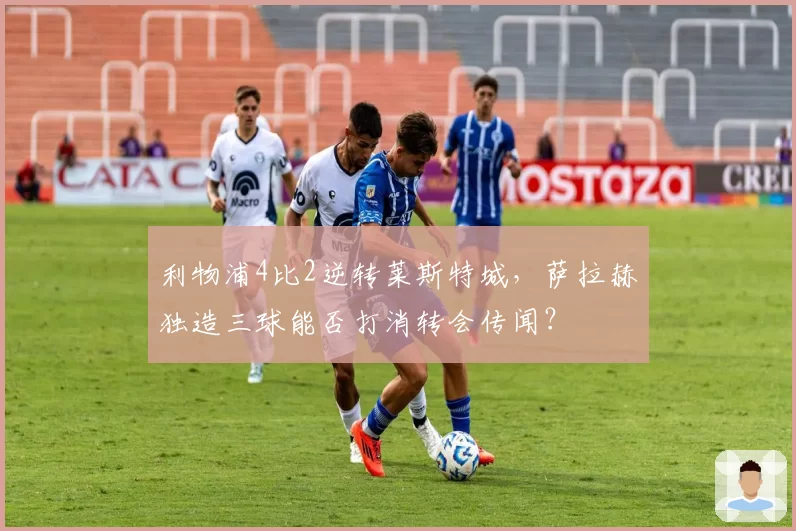 利物浦4比2逆转莱斯特城,萨拉赫独造三球能否打消转会传闻?