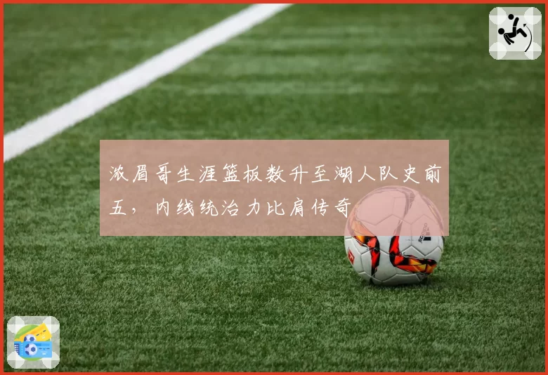 浓眉哥生涯篮板数升至湖人队史前五，内线统治力比肩传奇