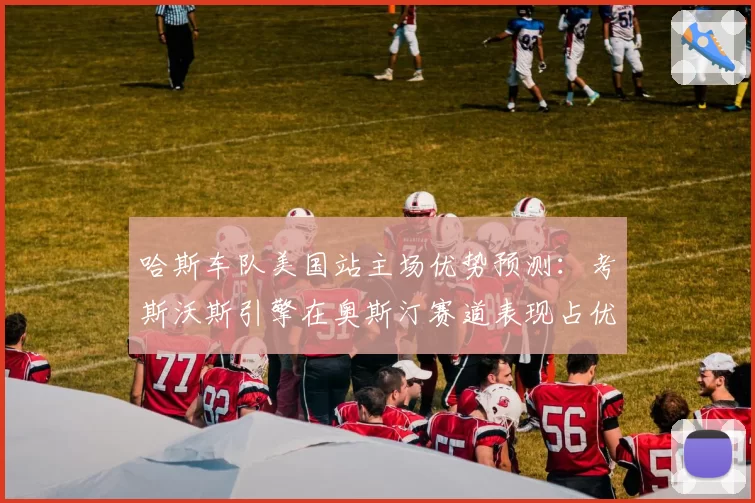 哈斯车队美国站主场优势预测：考斯沃斯引擎在奥斯汀赛道表现占优