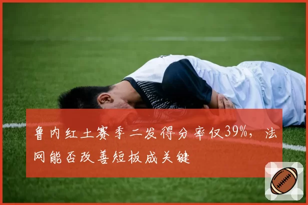 鲁内红土赛季二发得分率仅39%，法网能否改善短板成关键
