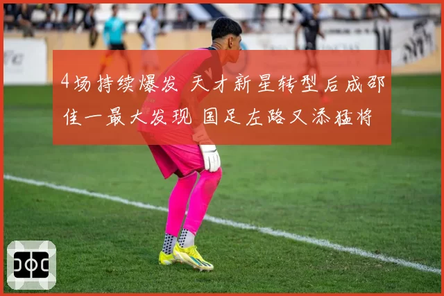 4场持续爆发 天才新星转型后成邵佳一最大发现 国足左路又添猛将