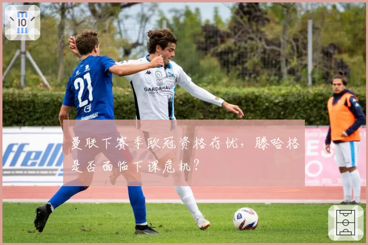 曼联下赛季欧冠资格存忧,滕哈格是否面临下课危机?