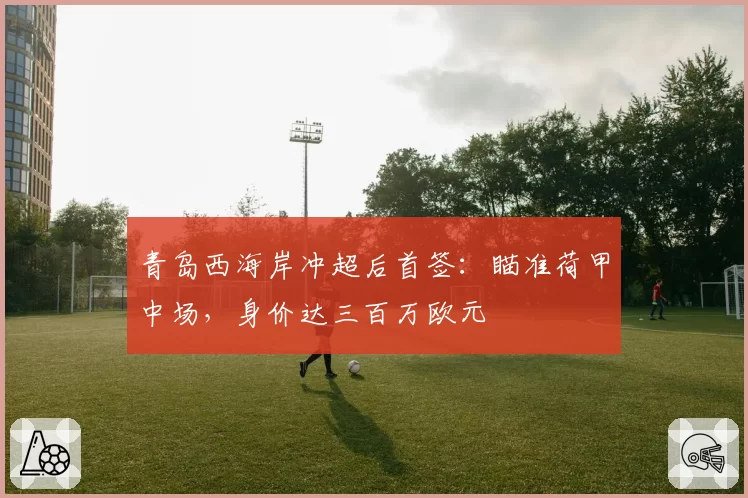 青岛西海岸冲超后首签:瞄准荷甲中场,身价达三百万欧元