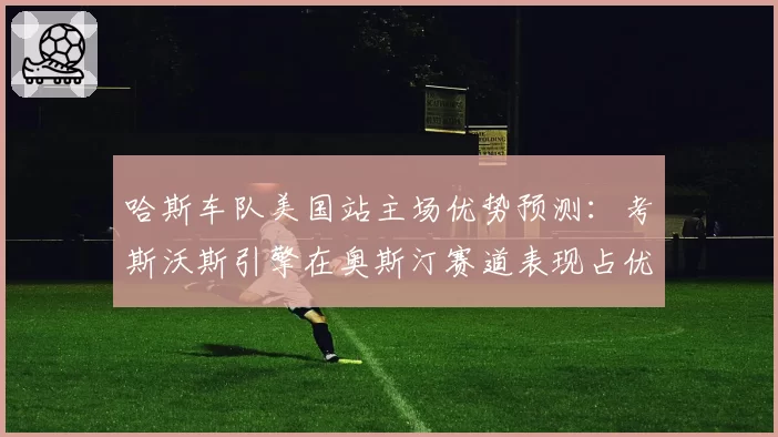 哈斯车队美国站主场优势预测:考斯沃斯引擎在奥斯汀赛道表现占优