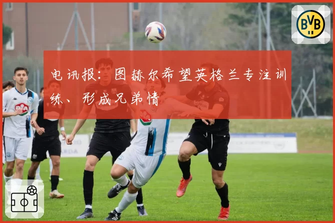电讯报：图赫尔希望英格兰专注训练、形成兄弟情
