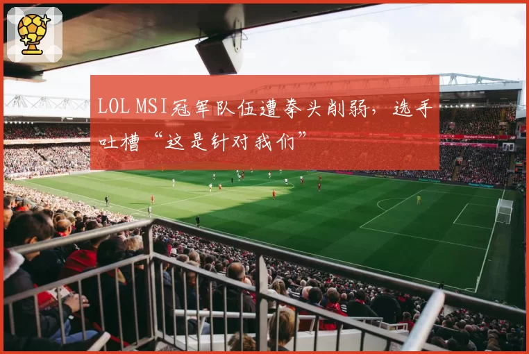 LOL MSI冠军队伍遭拳头削弱，选手吐槽“这是针对我们”