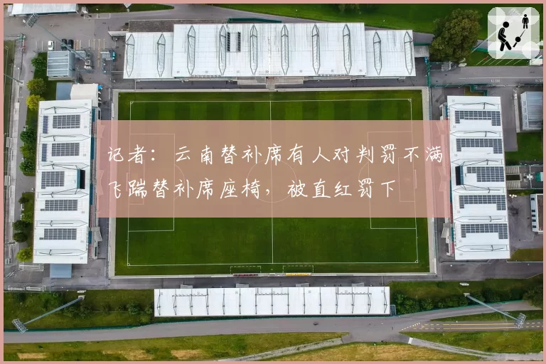 记者:云南替补席有人对判罚不满飞踹替补席座椅,被直红罚下