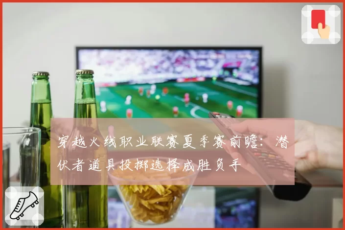 穿越火线职业联赛夏季赛前瞻：潜伏者道具投掷选择成胜负手