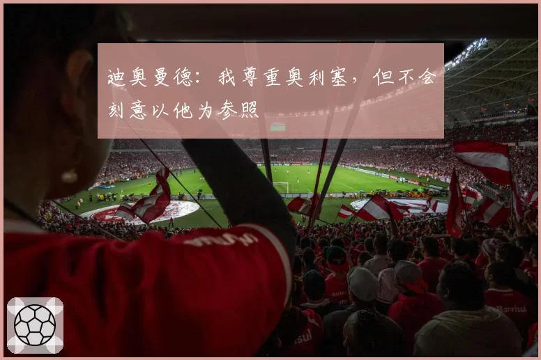 迪奥曼德:我尊重奥利塞,但不会刻意以他为参照