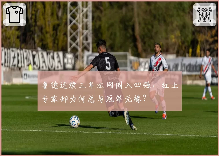 鲁德连续三年法网闯入四强，红土专家却为何总与冠军无缘？