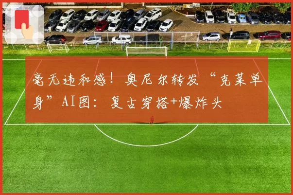 毫无违和感！奥尼尔转发“克莱单身”AI图：复古穿搭+爆炸头
