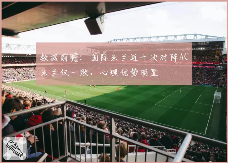数据前瞻:国际米兰近十次对阵AC米兰仅一败,心理优势明显