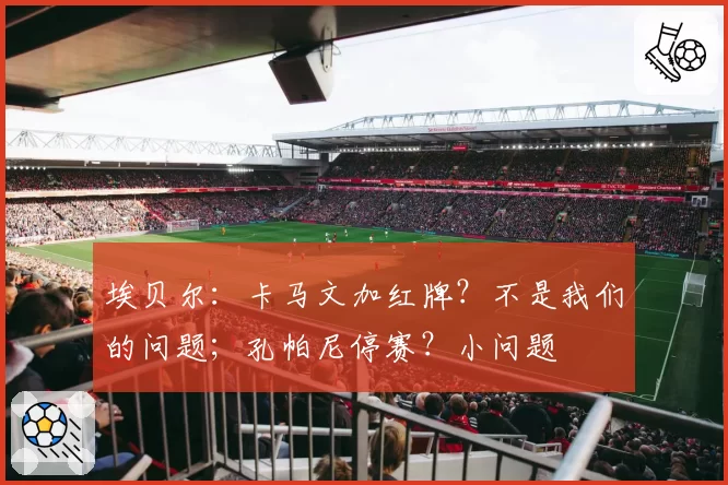 埃贝尔:卡马文加红牌?不是我们的问题;孔帕尼停赛?小问题