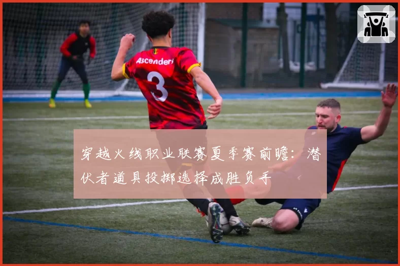 穿越火线职业联赛夏季赛前瞻：潜伏者道具投掷选择成胜负手