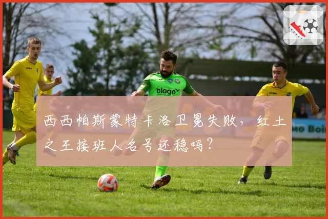 西西帕斯蒙特卡洛卫冕失败,红土之王接班人名号还稳吗?