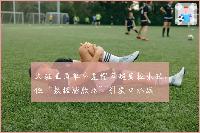 文班亚马单季盖帽率超奥拉朱旺，但“数据膨胀论”引发口水战