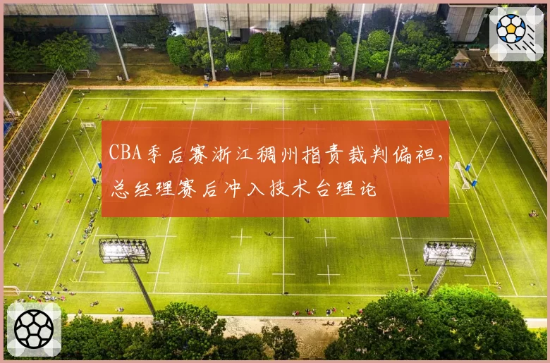 CBA季后赛浙江稠州指责裁判偏袒,总经理赛后冲入技术台理论