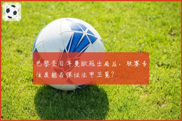 巴黎圣日耳曼欧冠出局后,联赛专注度能否保证法甲卫冕?