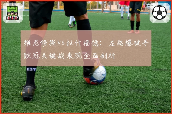 维尼修斯vs拉什福德：左路爆破手欧冠关键战表现全面剖析