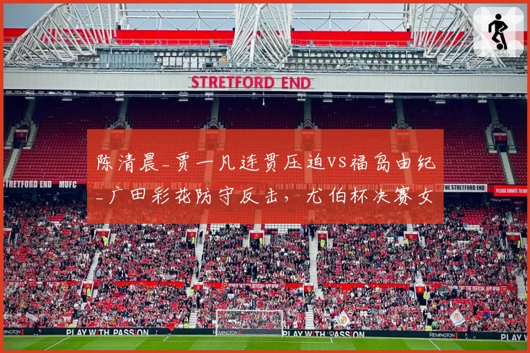 陈清晨_贾一凡连贯压迫vs福岛由纪_广田彩花防守反击，尤伯杯决赛女双策略分化