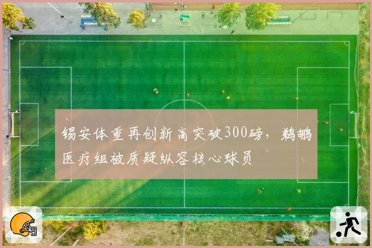 锡安体重再创新高突破300磅，鹈鹕医疗组被质疑纵容核心球员