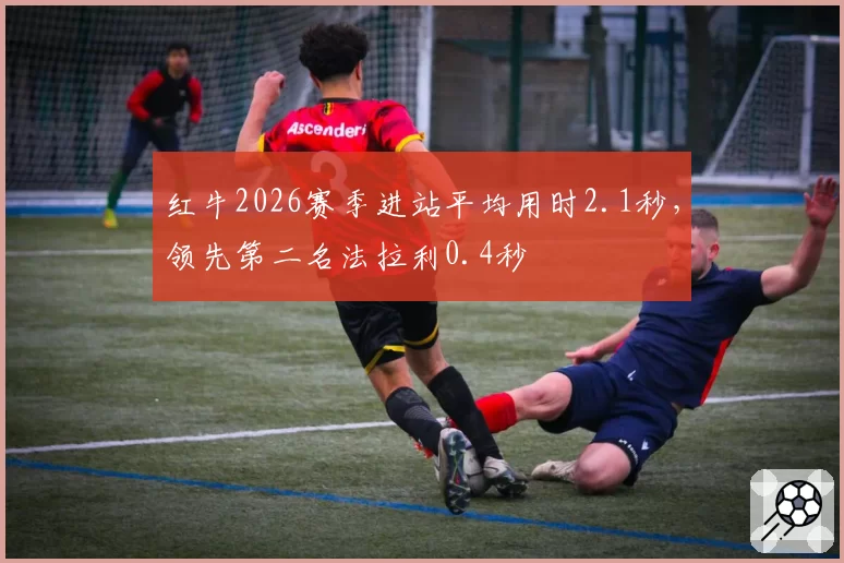 红牛2026赛季进站平均用时2.1秒,领先第二名法拉利0.4秒