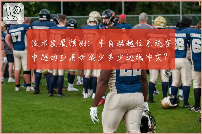 技术发展预测:半自动越位系统在中超的应用会减少多少边线冲突?