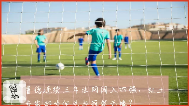 鲁德连续三年法网闯入四强，红土专家却为何总与冠军无缘？