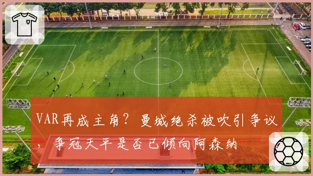 VAR再成主角？曼城绝杀被吹引争议，争冠天平是否已倾向阿森纳