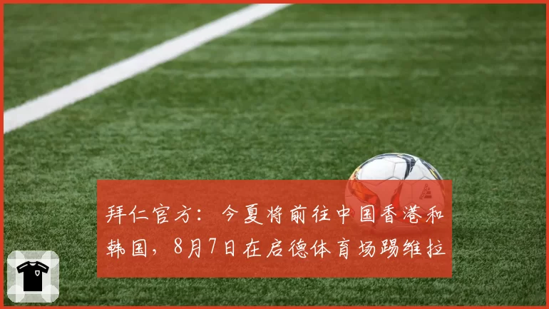 拜仁官方：今夏将前往中国香港和韩国，8月7日在启德体育场踢维拉