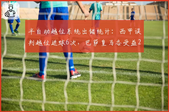 半自动越位系统出错统计:西甲误判越位进球6次,巴萨皇马各受益2次