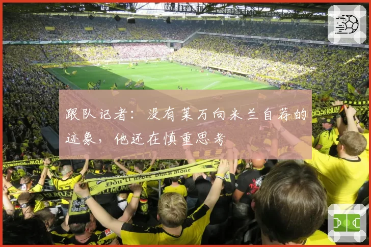 跟队记者：没有莱万向米兰自荐的迹象，他还在慎重思考