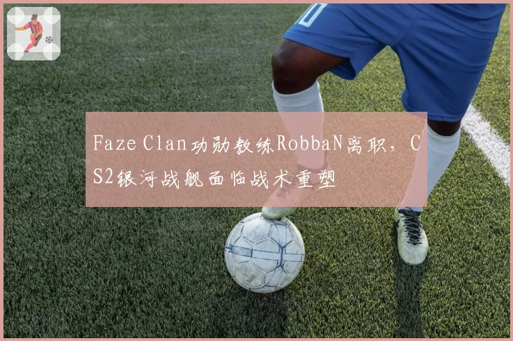 Faze Clan功勋教练RobbaN离职，CS2银河战舰面临战术重塑