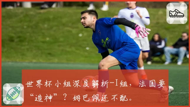 世界杯小组深度解析-I组，法国要“造神”？姆巴佩还不配。