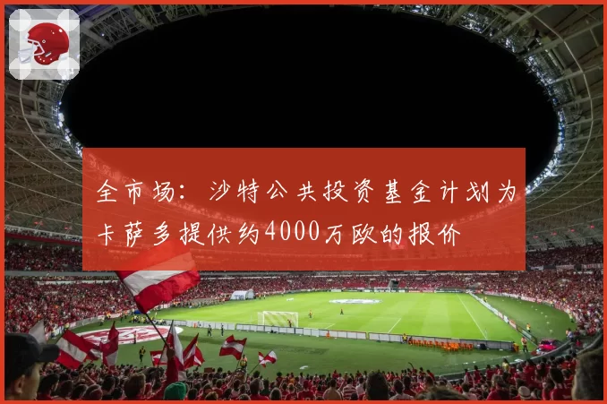 全市场：沙特公共投资基金计划为卡萨多提供约4000万欧的报价