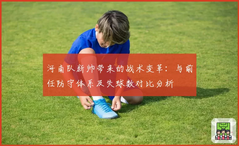 河南队新帅带来的战术变革：与前任防守体系及失球数对比分析
