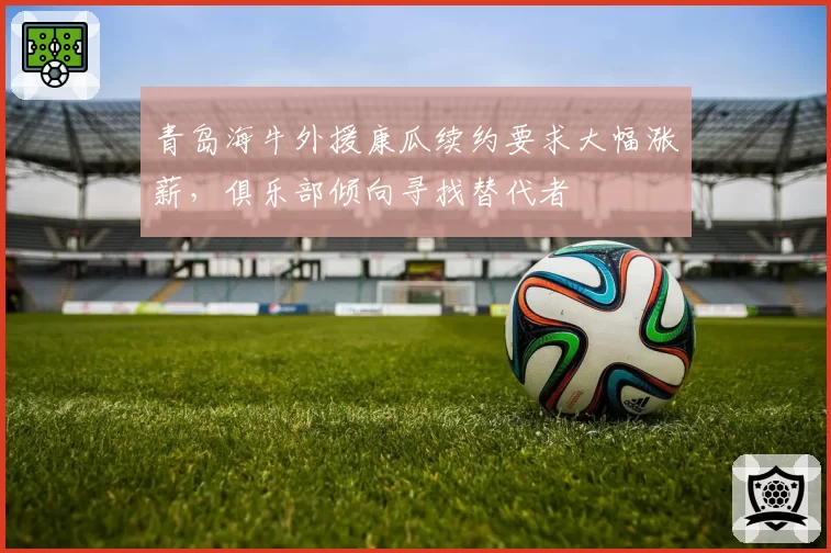 青岛海牛外援康瓜续约要求大幅涨薪，俱乐部倾向寻找替代者