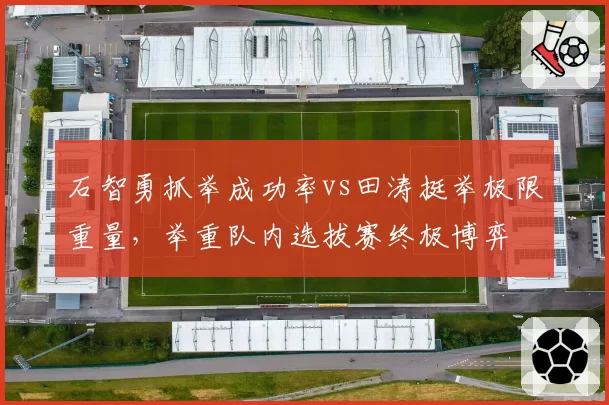 石智勇抓举成功率vs田涛挺举极限重量，举重队内选拔赛终极博弈